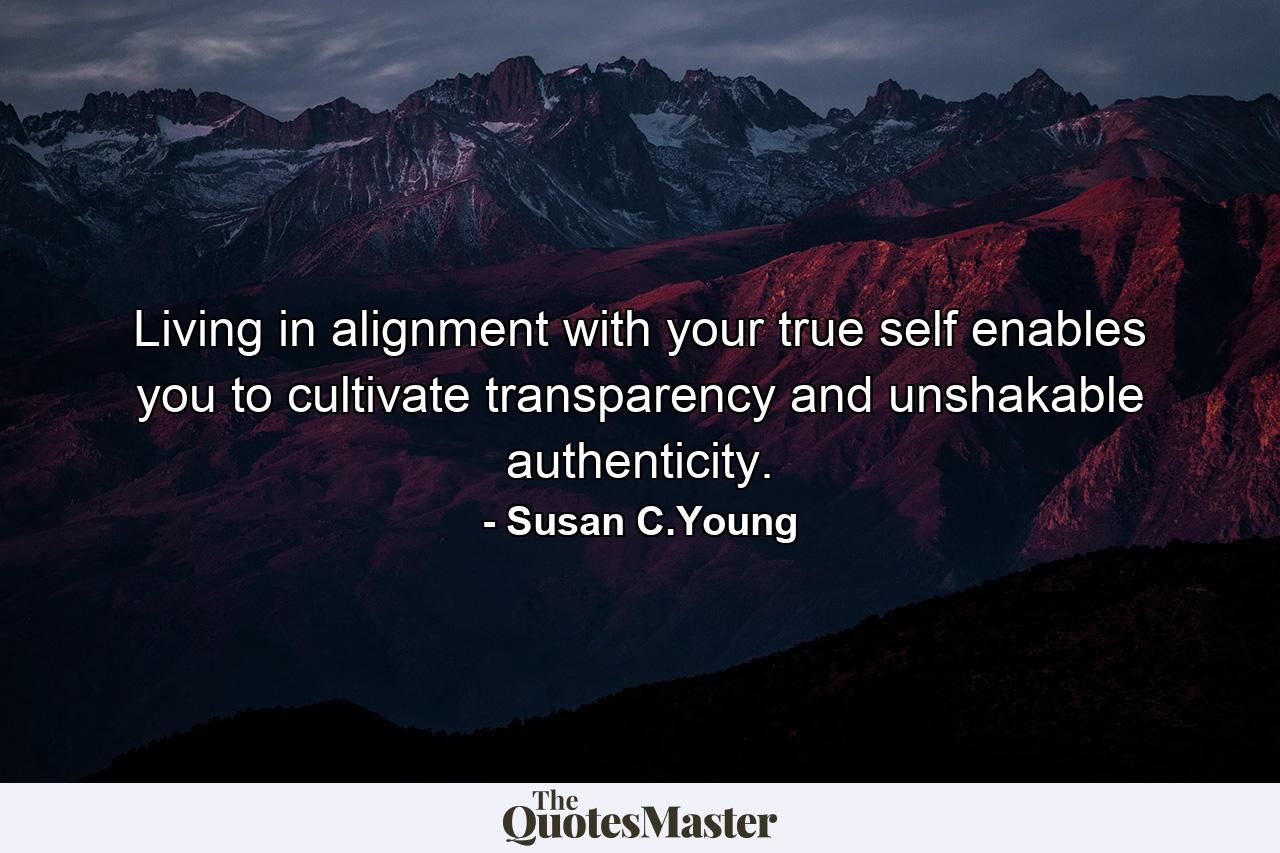 Living in alignment with your true self enables you to cultivate transparency and unshakable authenticity. - Quote by Susan C.Young