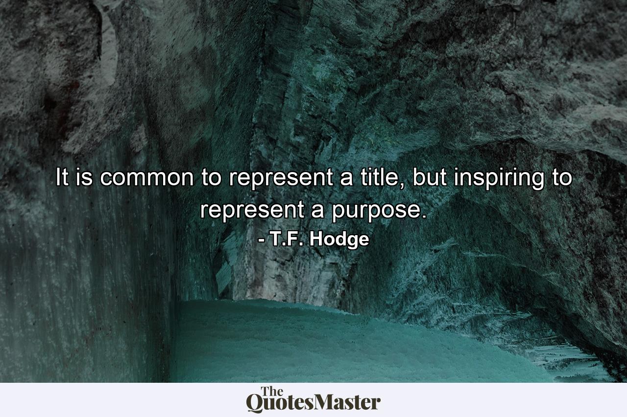 It is common to represent a title, but inspiring to represent a purpose. - Quote by T.F. Hodge