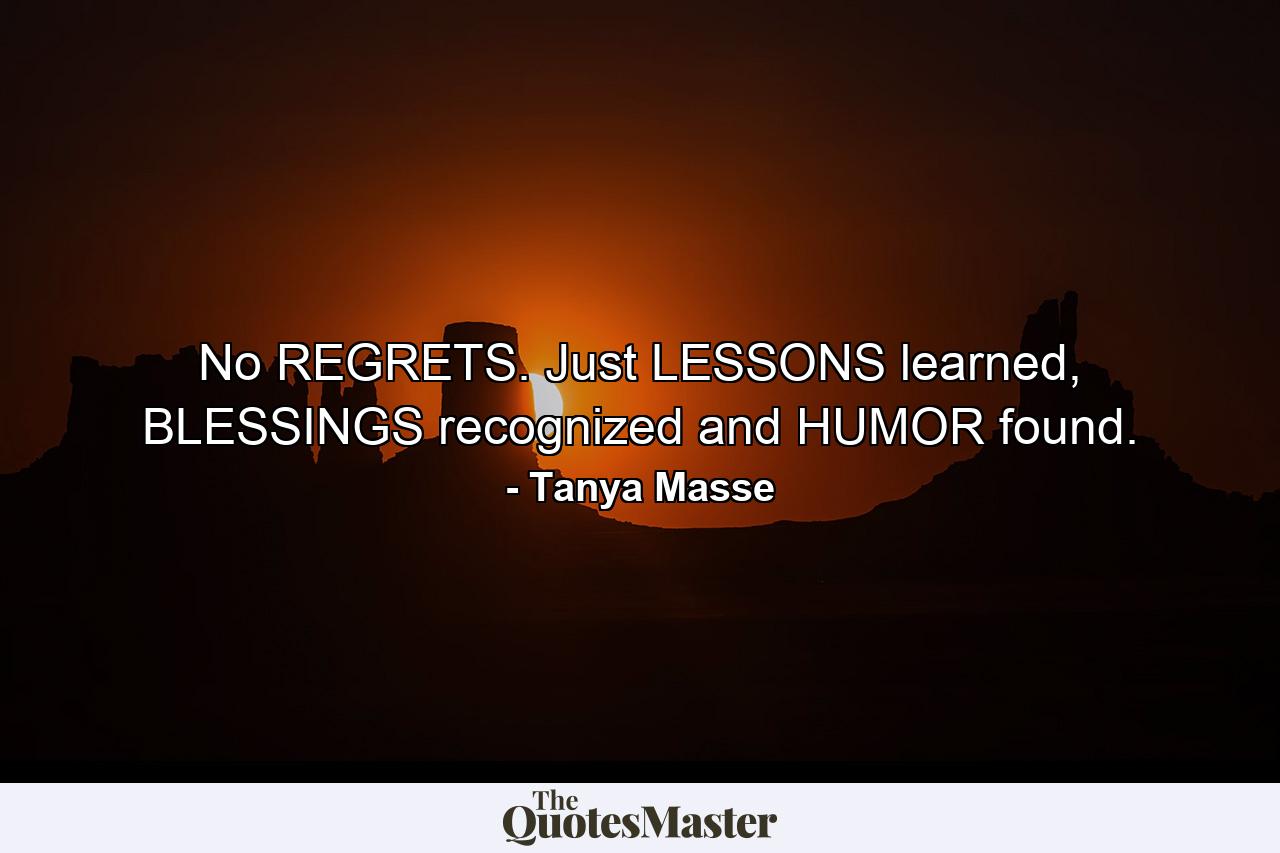 No REGRETS. Just LESSONS learned, BLESSINGS recognized and HUMOR found. - Quote by Tanya Masse