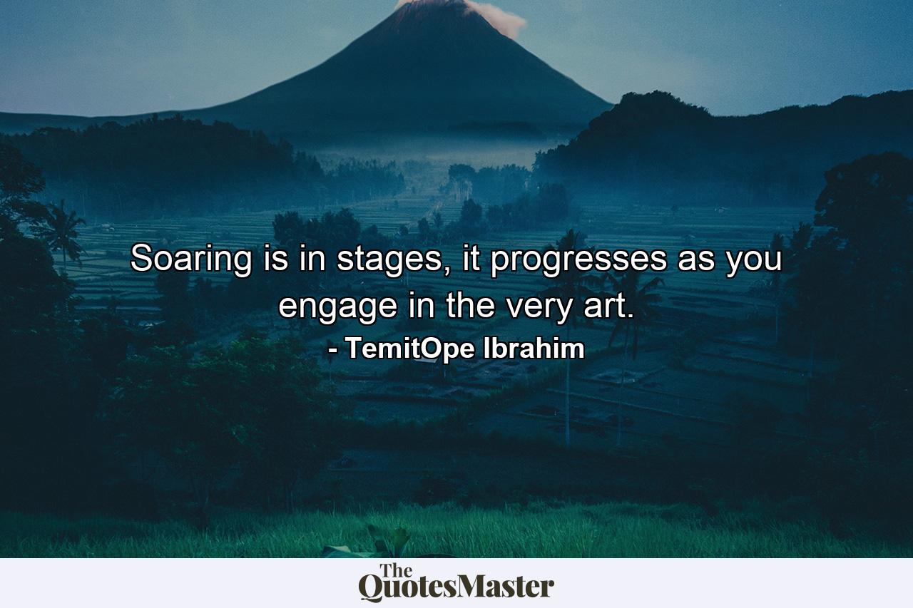 Soaring is in stages, it progresses as you engage in the very art. - Quote by TemitOpe Ibrahim