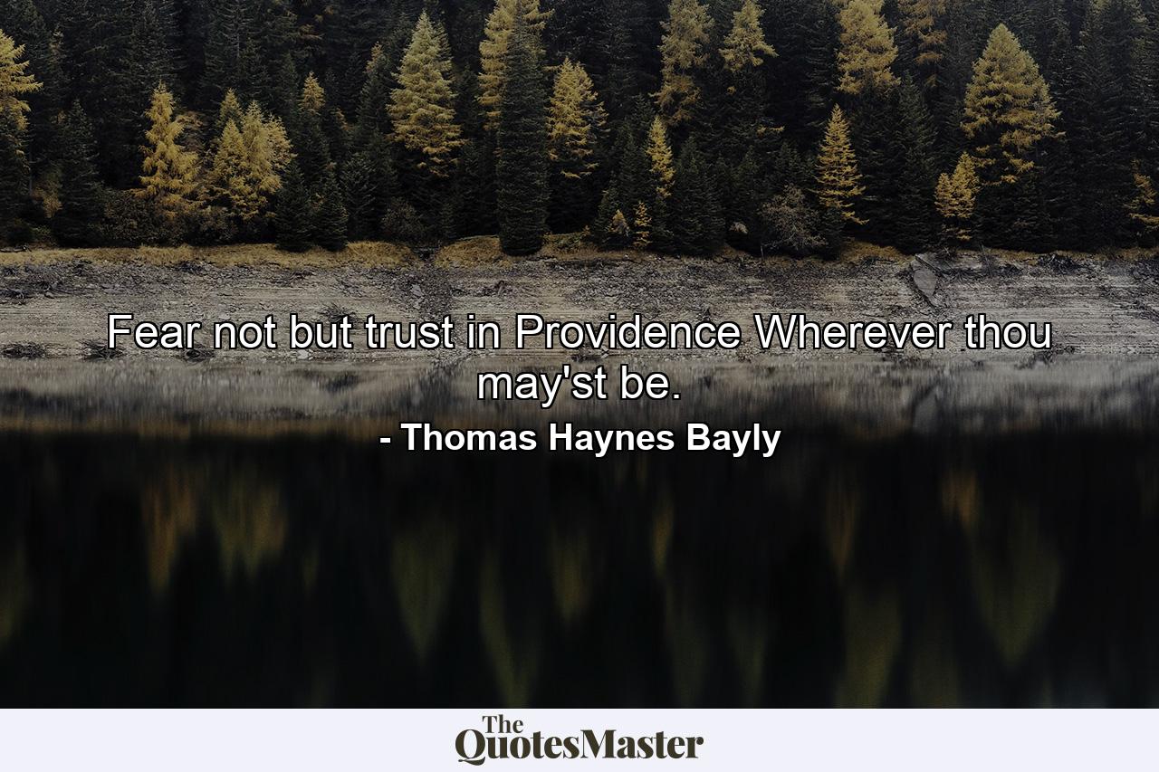 Fear not  but trust in Providence  Wherever thou may'st be. - Quote by Thomas Haynes Bayly