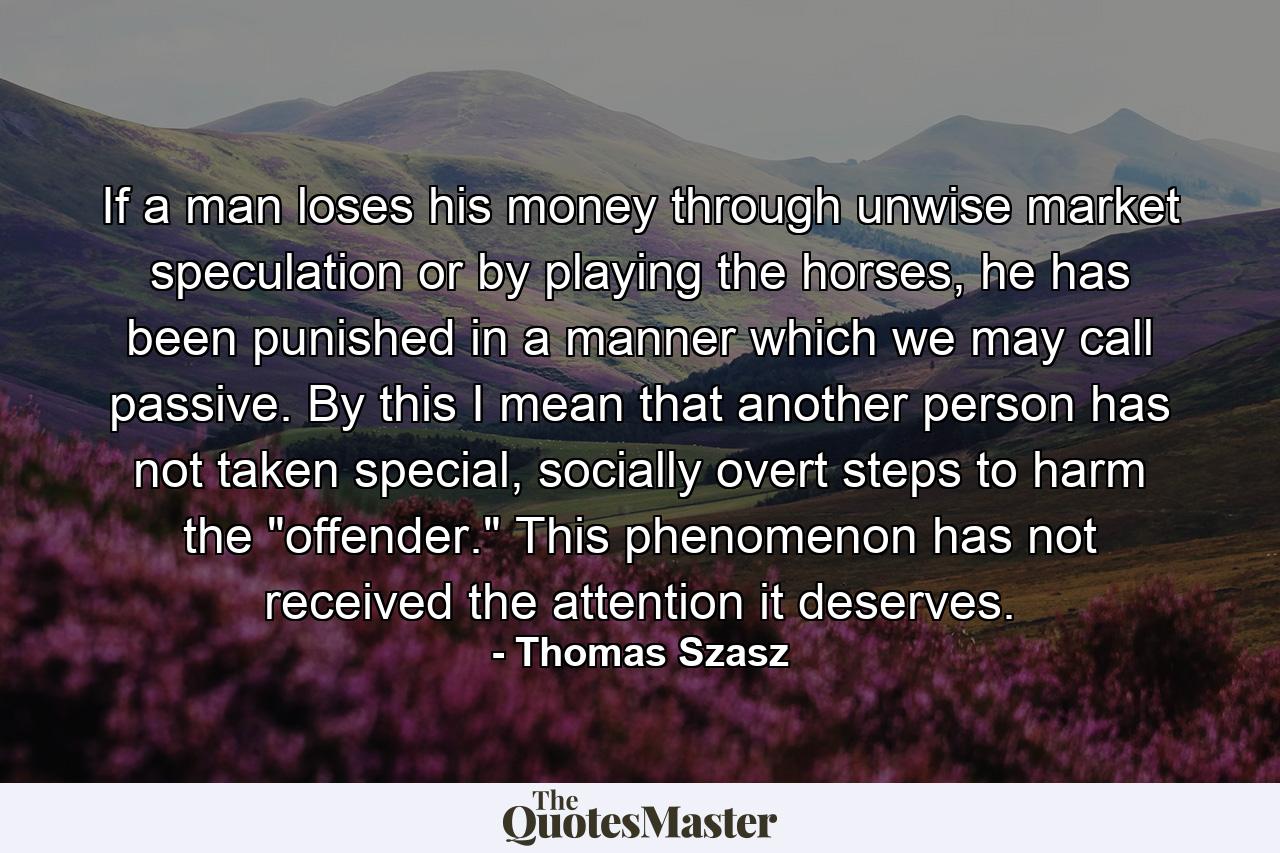 If a man loses his money through unwise market speculation or by playing the horses, he has been punished in a manner which we may call passive. By this I mean that another person has not taken special, socially overt steps to harm the 