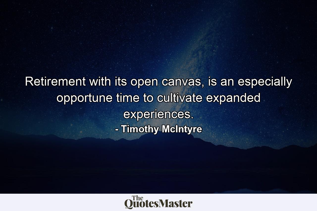 Retirement with its open canvas, is an especially opportune time to cultivate expanded experiences. - Quote by Timothy McIntyre