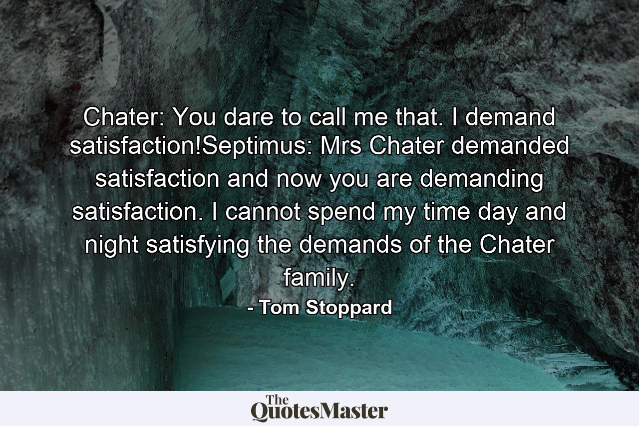 Chater: You dare to call me that. I demand satisfaction!Septimus: Mrs Chater demanded satisfaction and now you are demanding satisfaction. I cannot spend my time day and night satisfying the demands of the Chater family. - Quote by Tom Stoppard