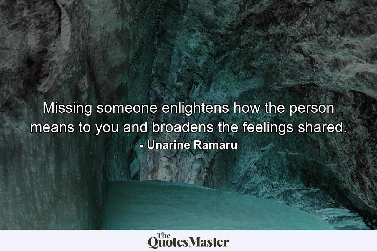 Missing someone enlightens how the person means to you and broadens the feelings shared. - Quote by Unarine Ramaru