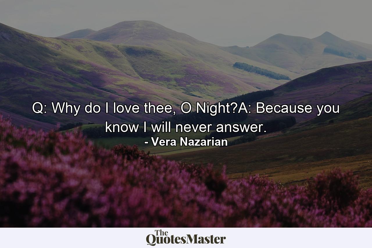 Q: Why do I love thee, O Night?A: Because you know I will never answer. - Quote by Vera Nazarian