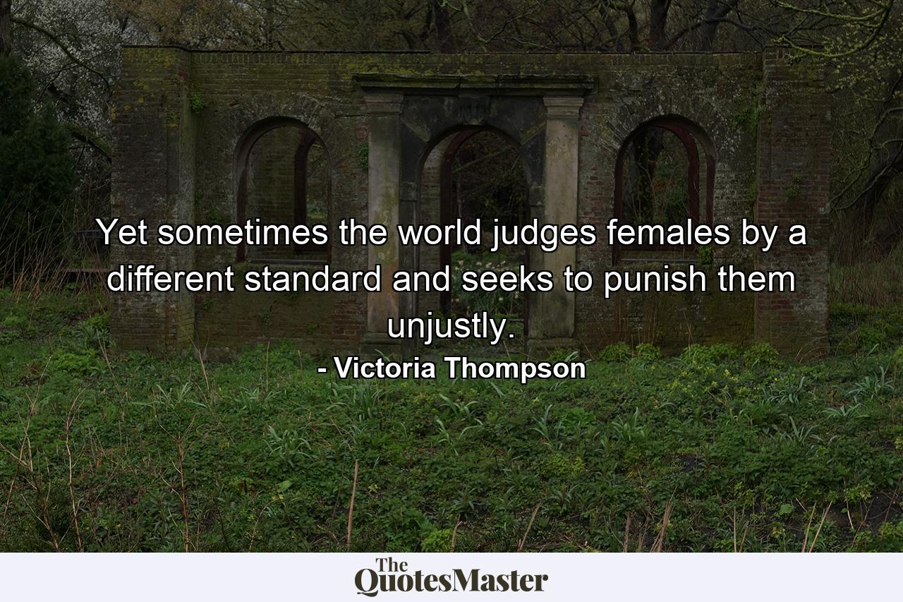 Yet sometimes the world judges females by a different standard and seeks to punish them unjustly. - Quote by Victoria Thompson