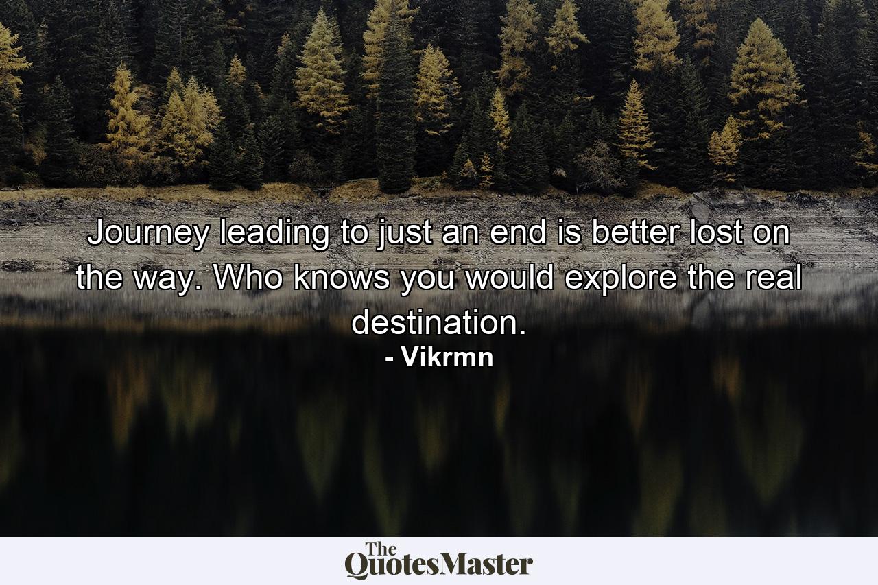 Journey leading to just an end is better lost on the way. Who knows you would explore the real destination. - Quote by Vikrmn