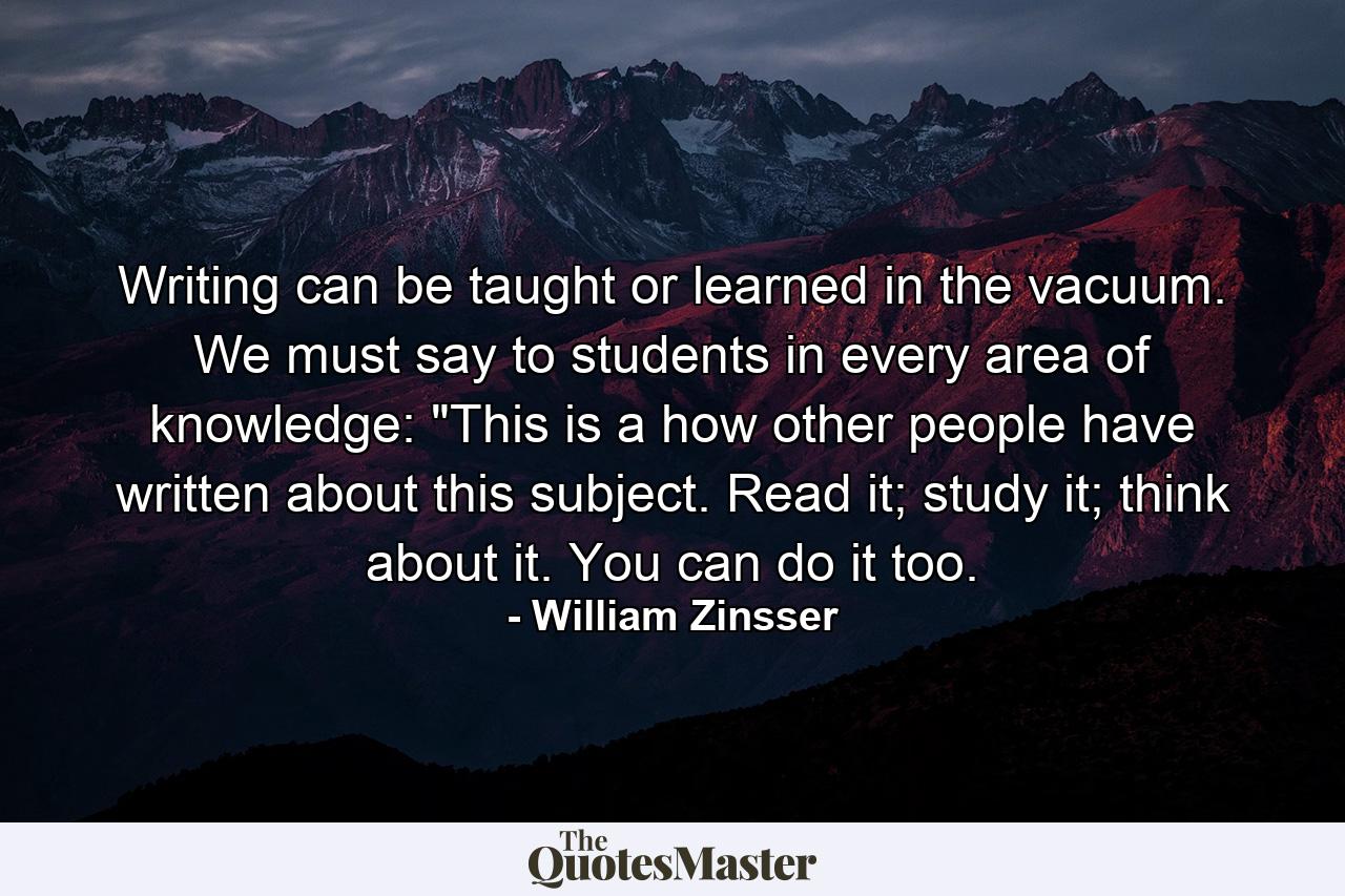 Writing can be taught or learned in the vacuum. We must say to students in every area of knowledge: 