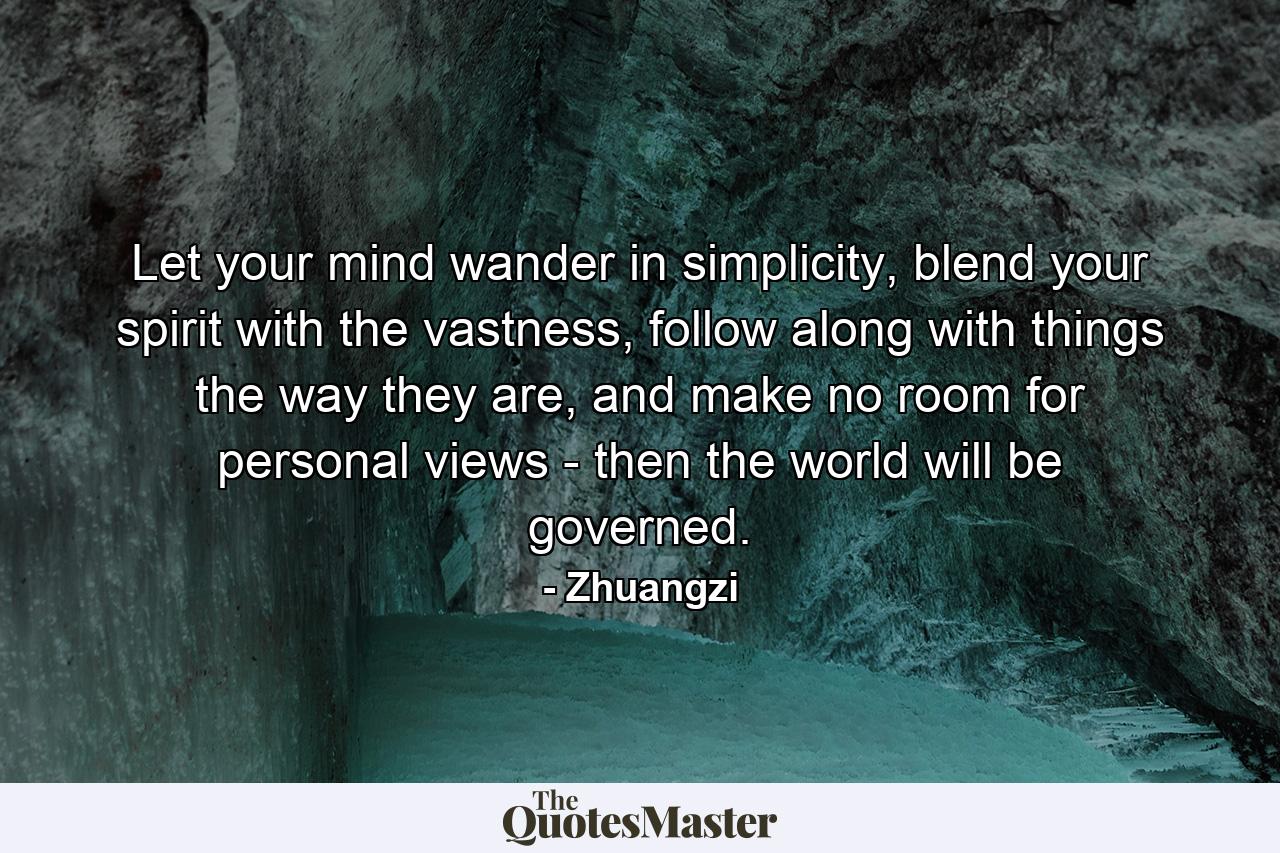 Let your mind wander in simplicity, blend your spirit with the vastness, follow along with things the way they are, and make no room for personal views - then the world will be governed. - Quote by Zhuangzi