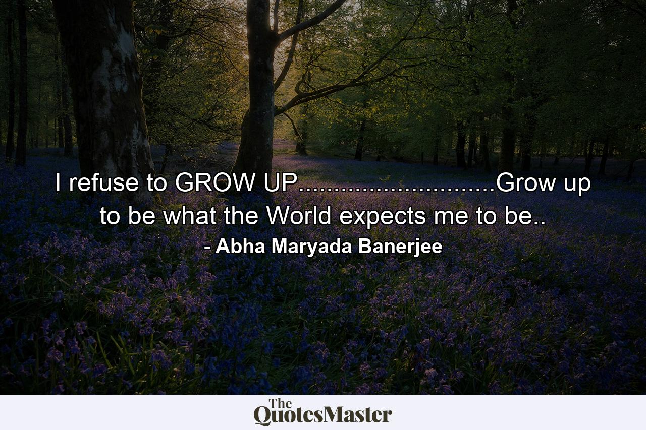 I refuse to GROW UP............................Grow up to be what the World expects me to be.. - Quote by Abha Maryada Banerjee