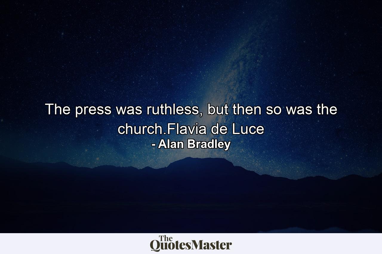 The press was ruthless, but then so was the church.Flavia de Luce - Quote by Alan Bradley