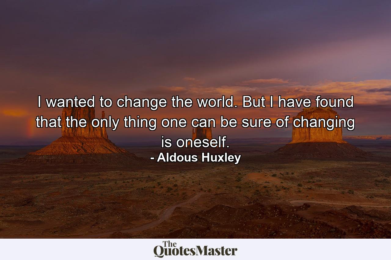 I wanted to change the world. But I have found that the only thing one can be sure of changing is oneself. - Quote by Aldous Huxley