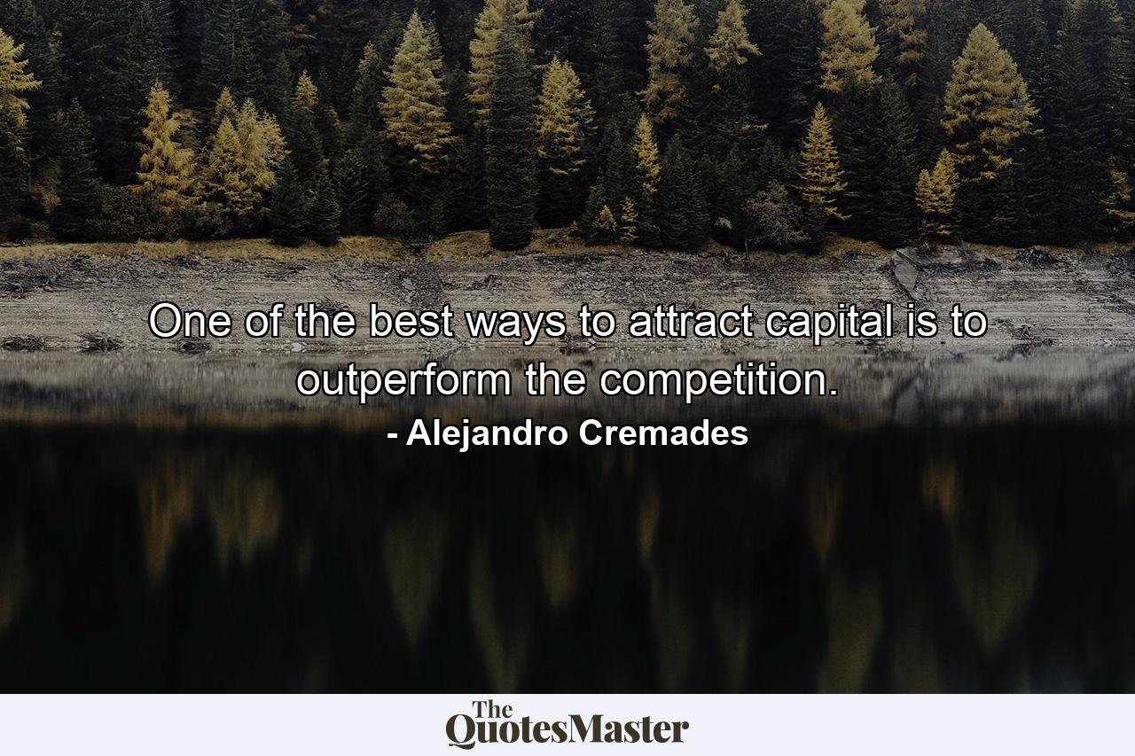 One of the best ways to attract capital is to outperform the competition. - Quote by Alejandro Cremades