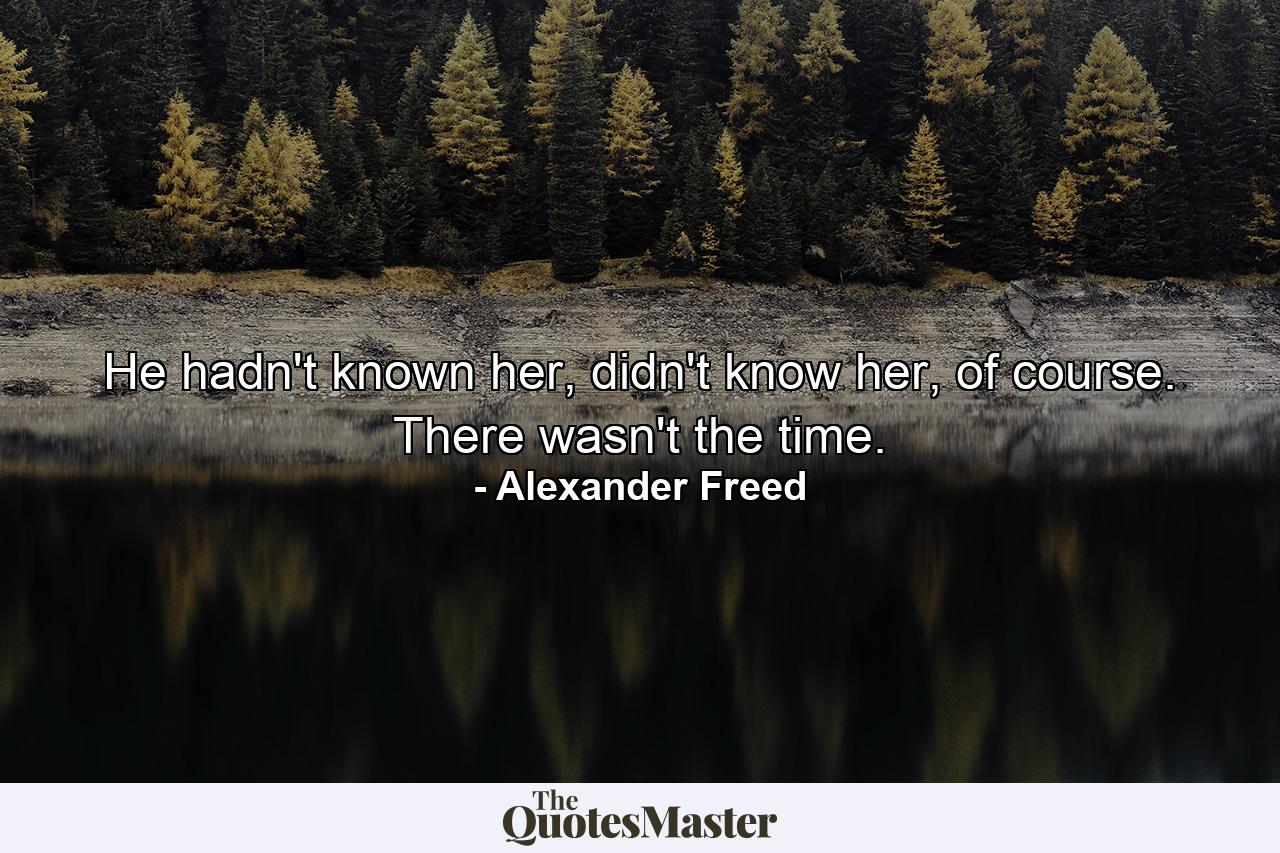 He hadn't known her, didn't know her, of course. There wasn't the time. - Quote by Alexander Freed