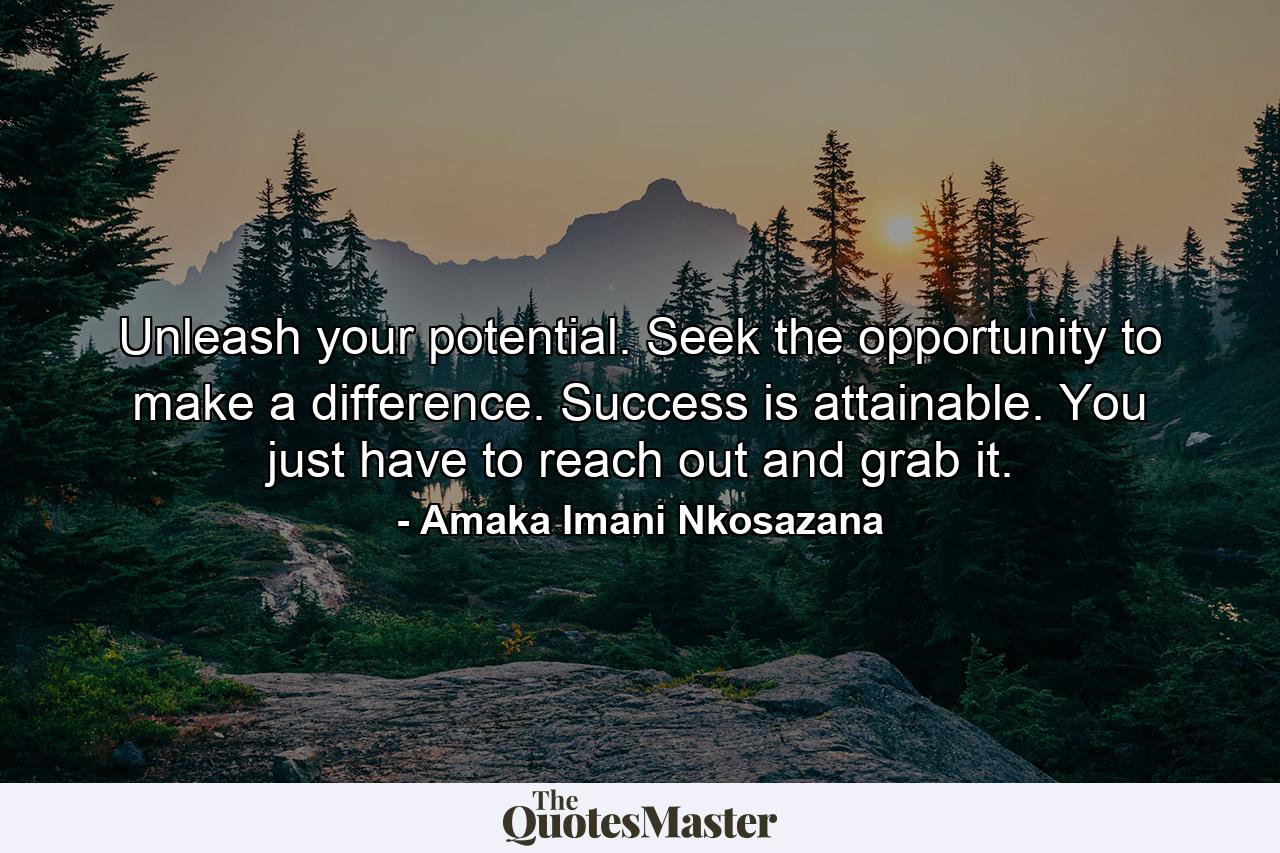 Unleash your potential. Seek the opportunity to make a difference. Success is attainable. You just have to reach out and grab it. - Quote by Amaka Imani Nkosazana