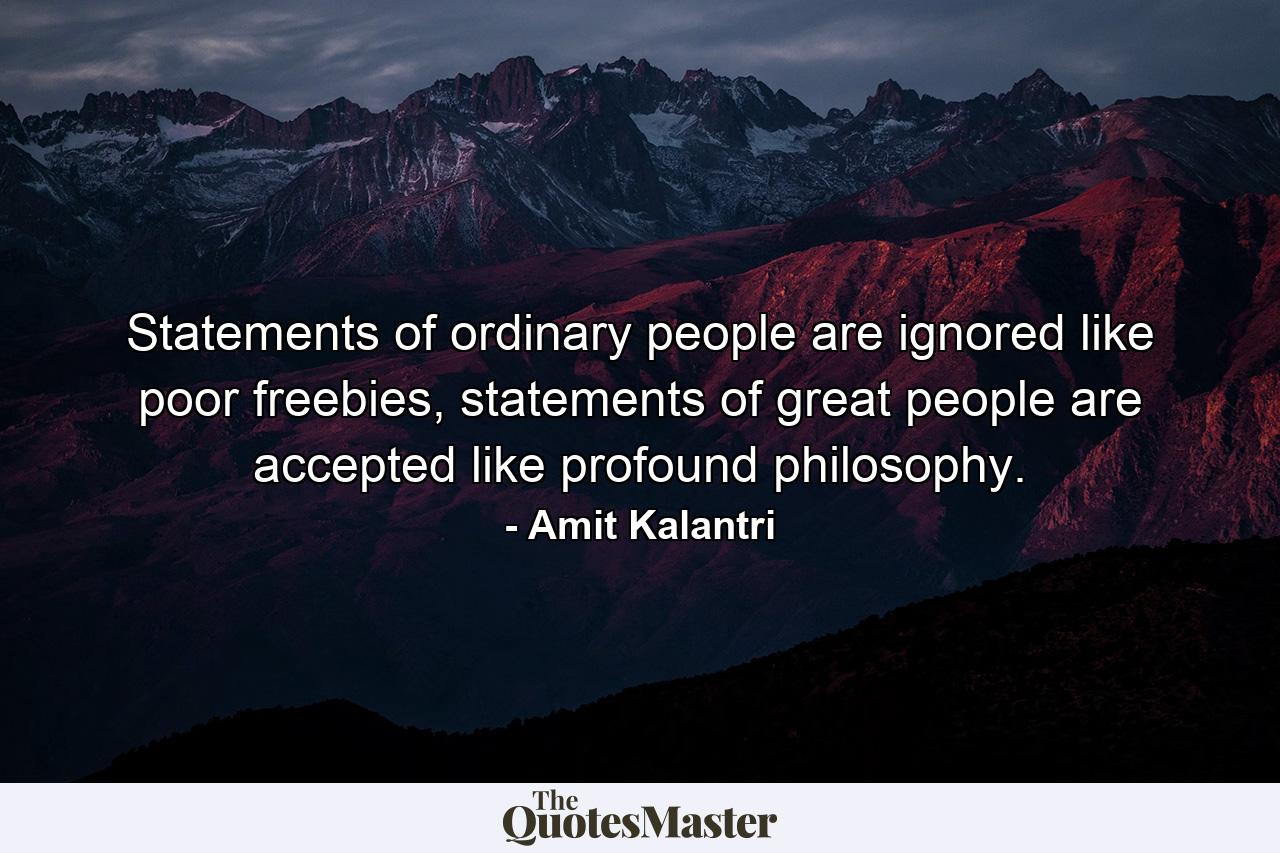 Statements of ordinary people are ignored like poor freebies, statements of great people are accepted like profound philosophy. - Quote by Amit Kalantri