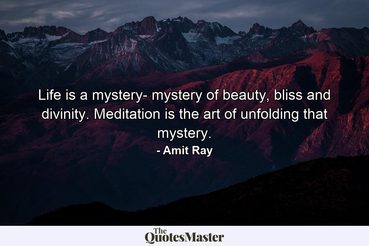 Life is a mystery- mystery of beauty, bliss and divinity. Meditation is the art of unfolding that mystery. - Quote by Amit Ray