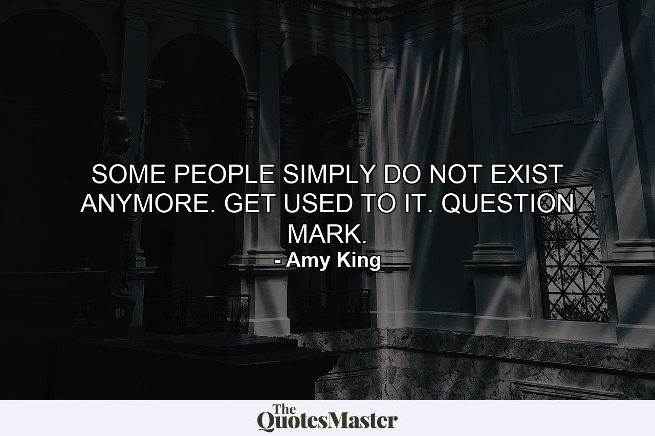 SOME PEOPLE SIMPLY DO NOT EXIST ANYMORE. GET USED TO IT. QUESTION MARK. - Quote by Amy King