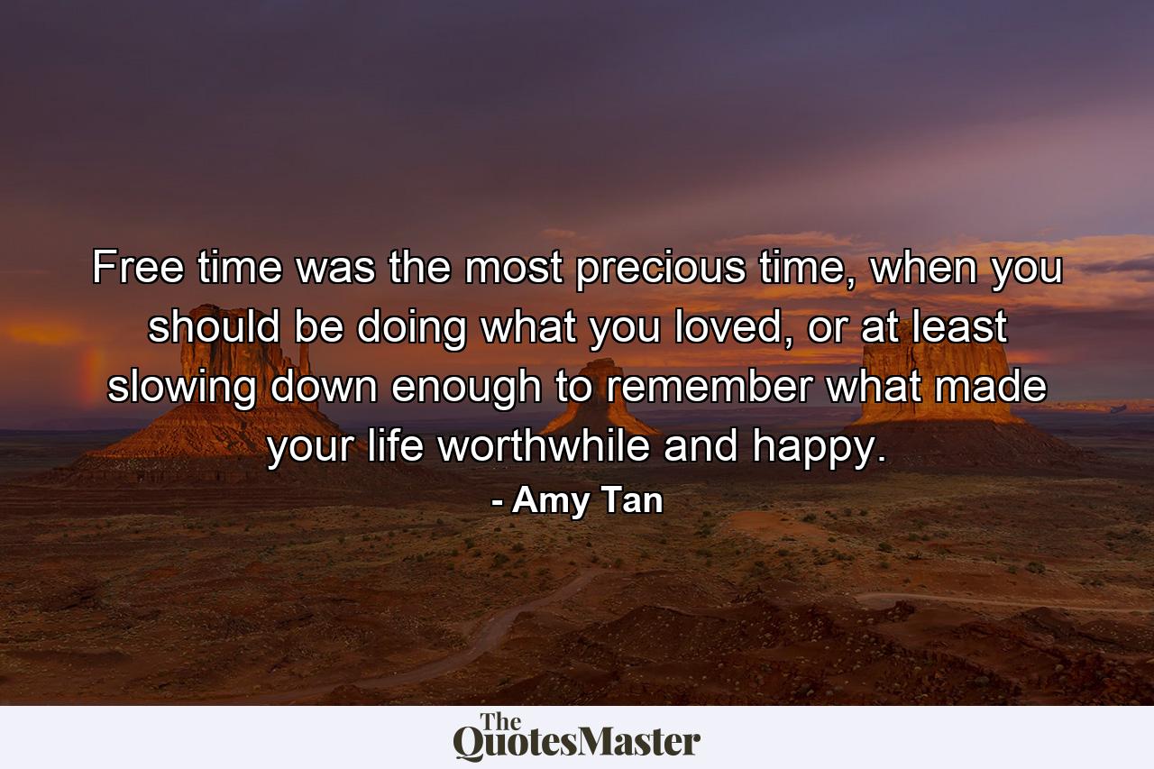 Free time was the most precious time, when you should be doing what you loved, or at least slowing down enough to remember what made your life worthwhile and happy. - Quote by Amy Tan