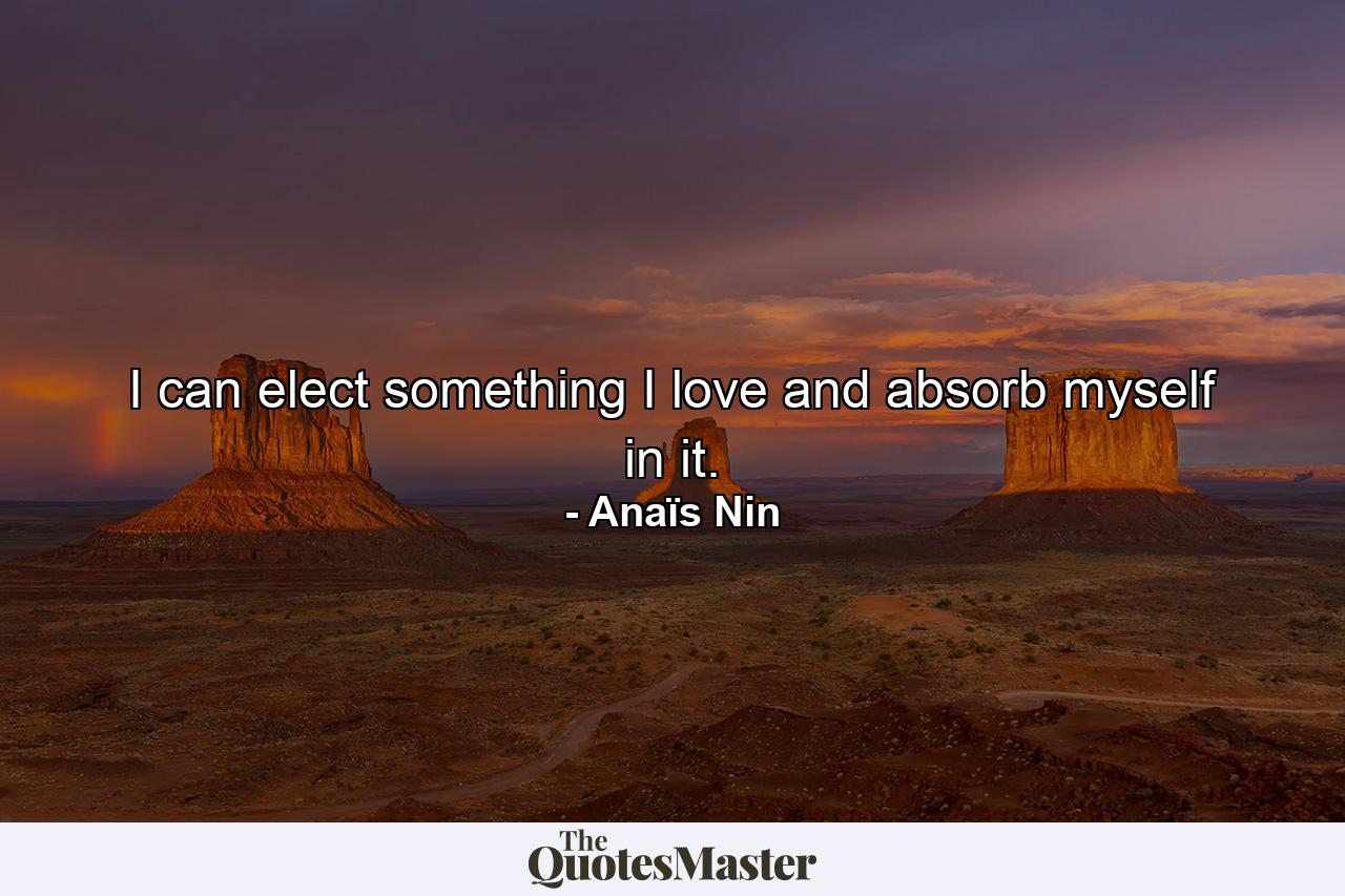 I can elect something I love and absorb myself in it. - Quote by Anaïs Nin