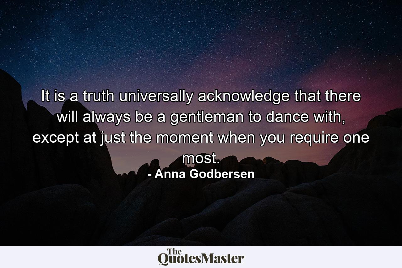 It is a truth universally acknowledge that there will always be a gentleman to dance with, except at just the moment when you require one most. - Quote by Anna Godbersen