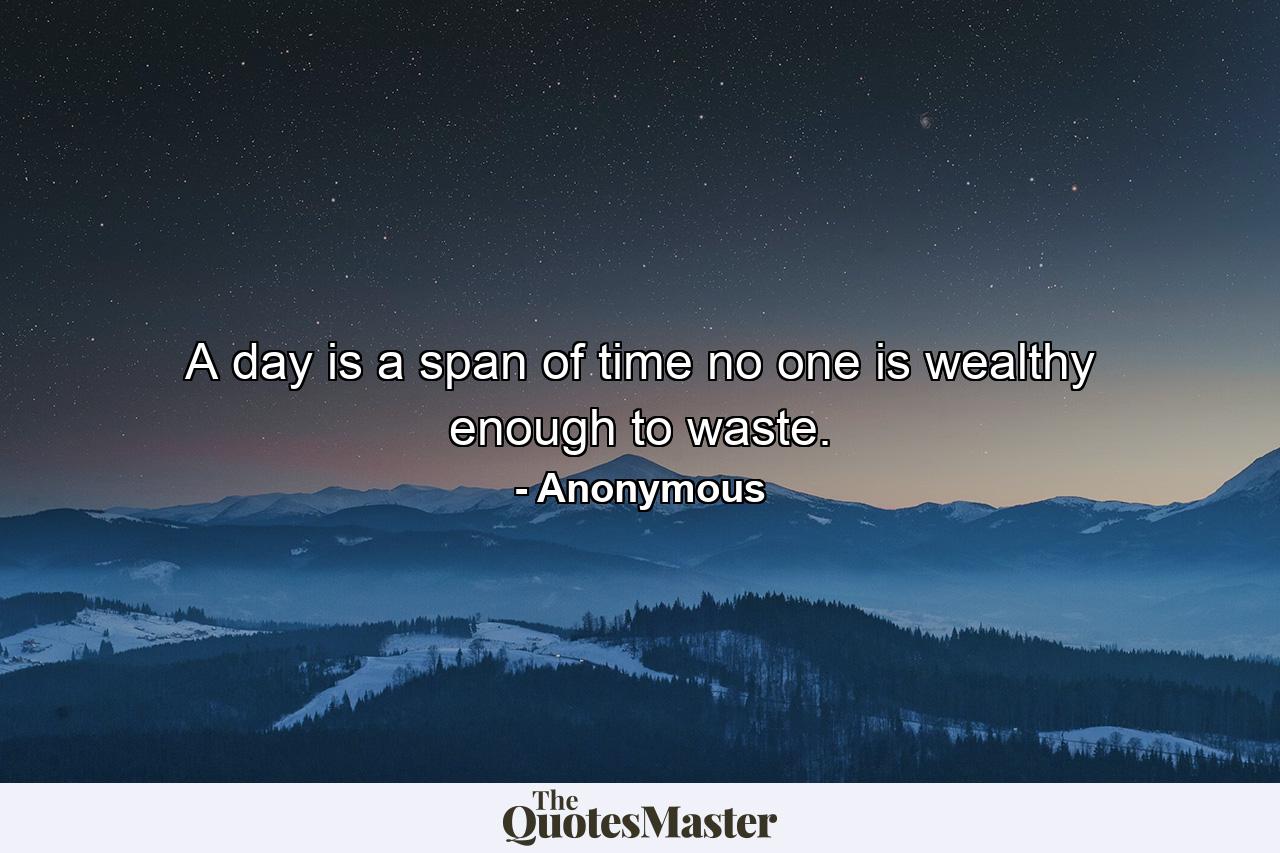 A day is a span of time no one is wealthy enough to waste. - Quote by Anonymous