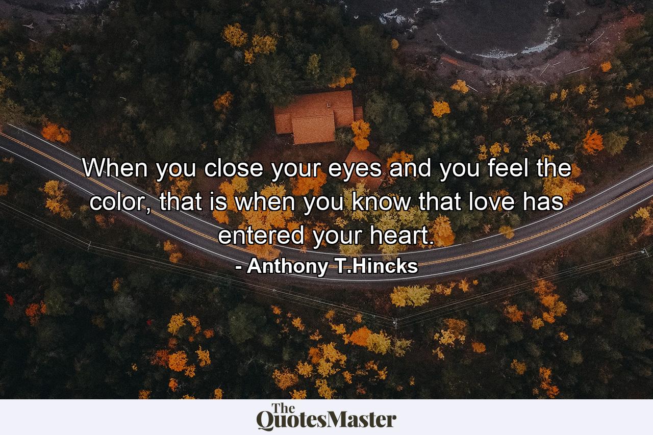 When you close your eyes and you feel the color, that is when you know that love has entered your heart. - Quote by Anthony T.Hincks