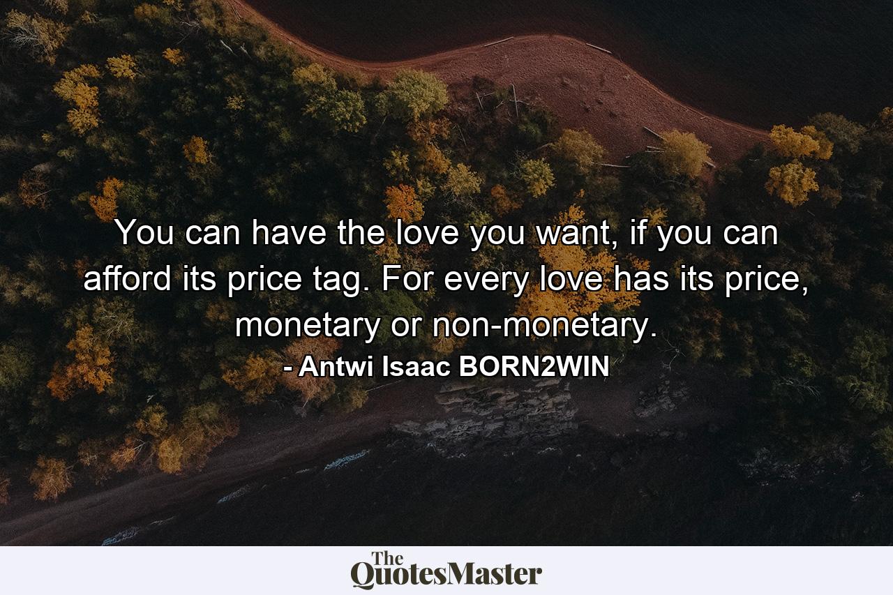 You can have the love you want, if you can afford its price tag. For every love has its price, monetary or non-monetary. - Quote by Antwi Isaac BORN2WIN