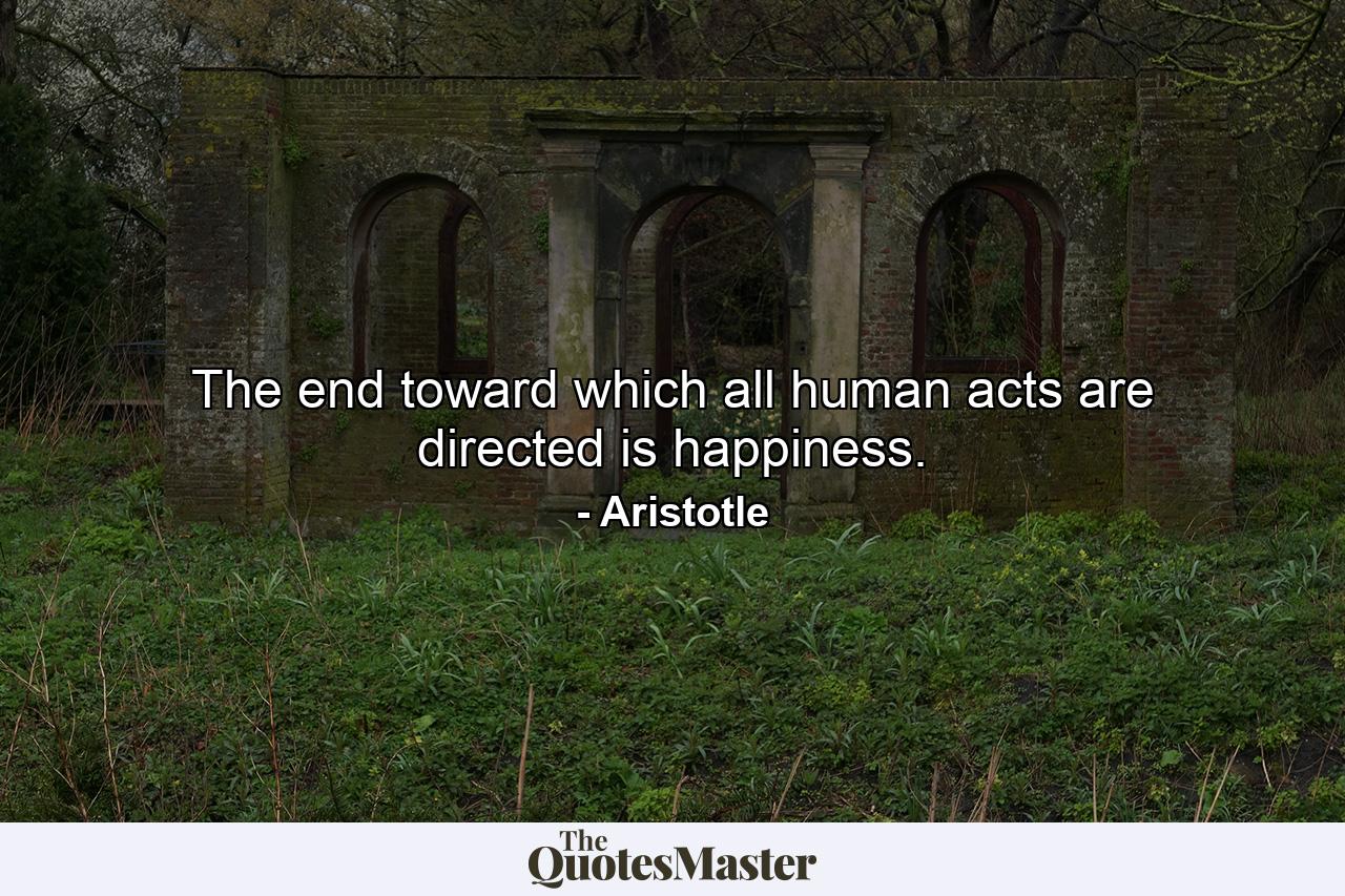 The end toward which all human acts are directed is happiness. - Quote by Aristotle