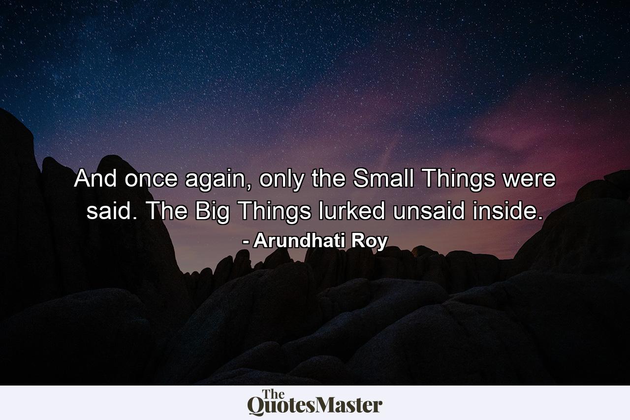 And once again, only the Small Things were said. The Big Things lurked unsaid inside. - Quote by Arundhati Roy