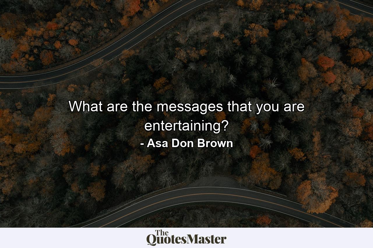 What are the messages that you are entertaining? - Quote by Asa Don Brown