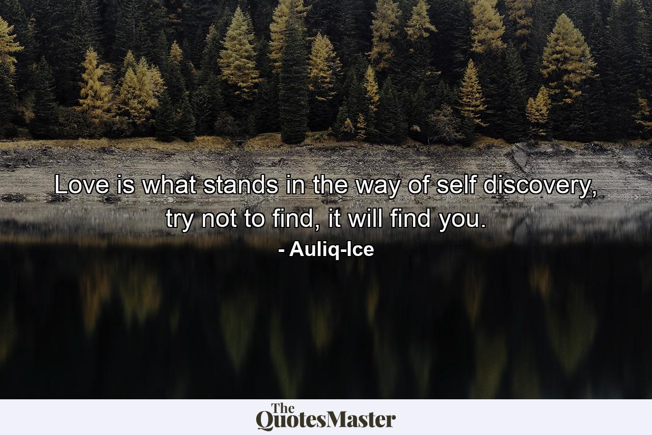 Love is what stands in the way of self discovery, try not to find, it will find you. - Quote by Auliq-Ice