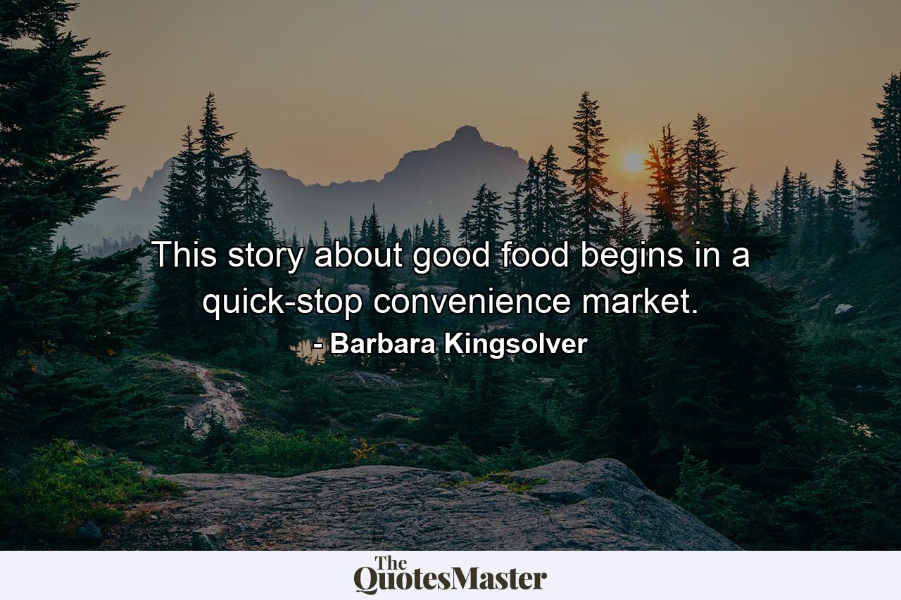 This story about good food begins in a quick-stop convenience market. - Quote by Barbara Kingsolver