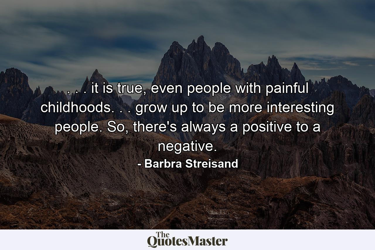 . . . it is true, even people with painful childhoods. . . grow up to be more interesting people. So, there's always a positive to a negative. - Quote by Barbra Streisand