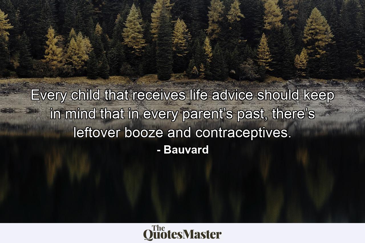 Every child that receives life advice should keep in mind that in every parent’s past, there’s leftover booze and contraceptives. - Quote by Bauvard