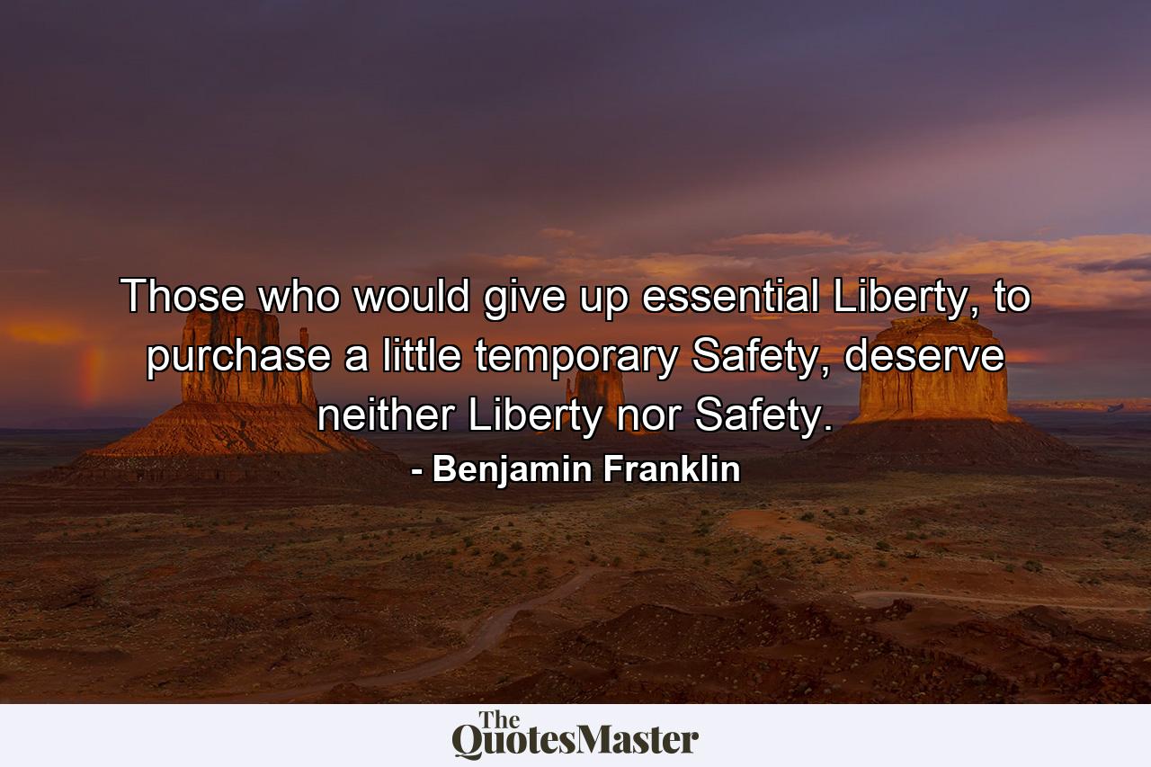 Those who would give up essential Liberty, to purchase a little temporary Safety, deserve neither Liberty nor Safety. - Quote by Benjamin Franklin