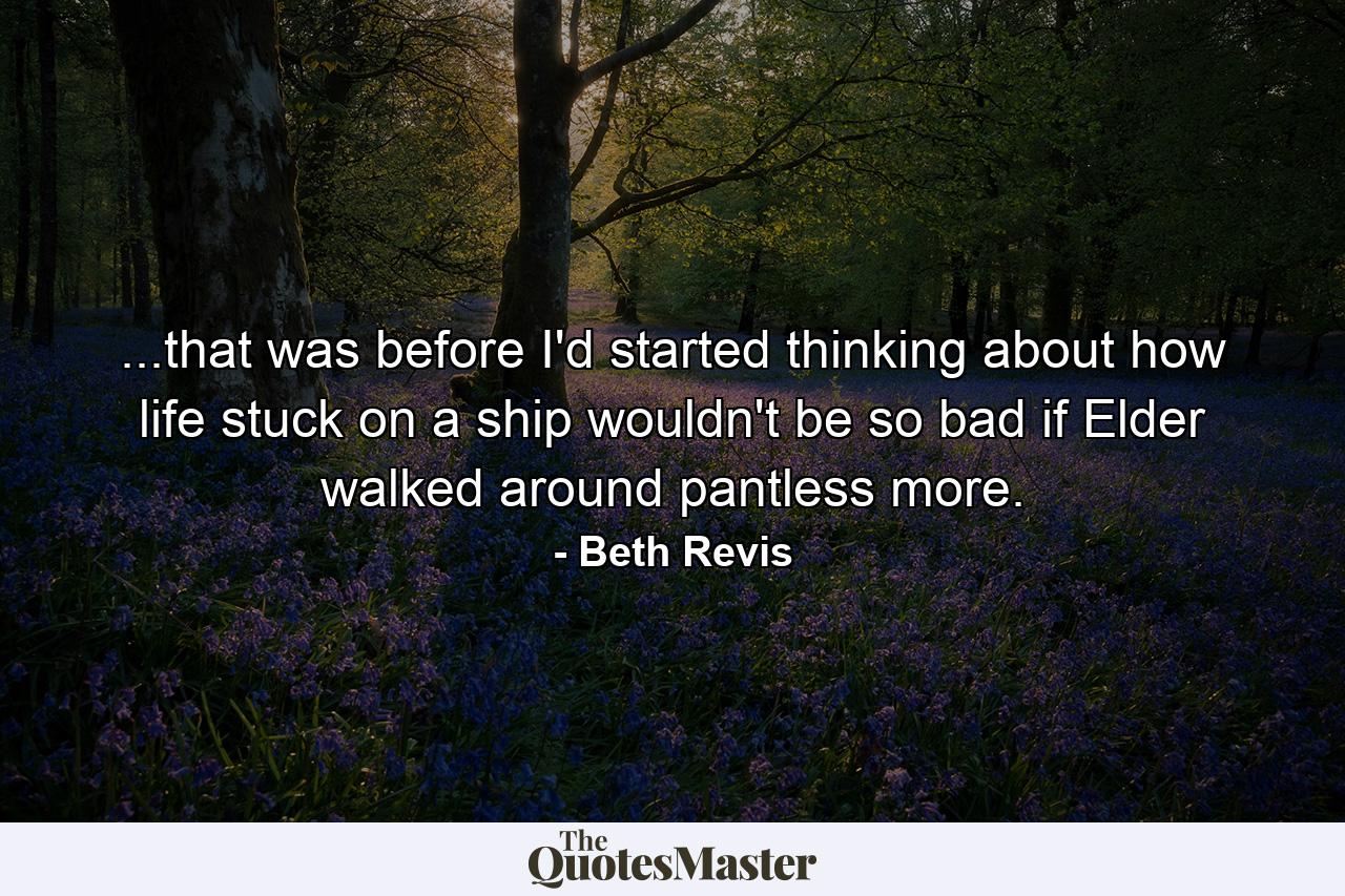 ...that was before I'd started thinking about how life stuck on a ship wouldn't be so bad if Elder walked around pantless more. - Quote by Beth Revis