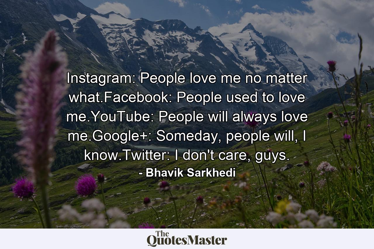 Instagram: People love me no matter what.Facebook: People used to love me.YouTube: People will always love me.Google+: Someday, people will, I know.Twitter: I don't care, guys. - Quote by Bhavik Sarkhedi