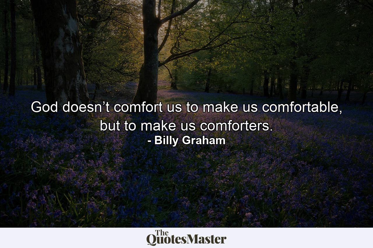 God doesn’t comfort us to make us comfortable, but to make us comforters. - Quote by Billy Graham