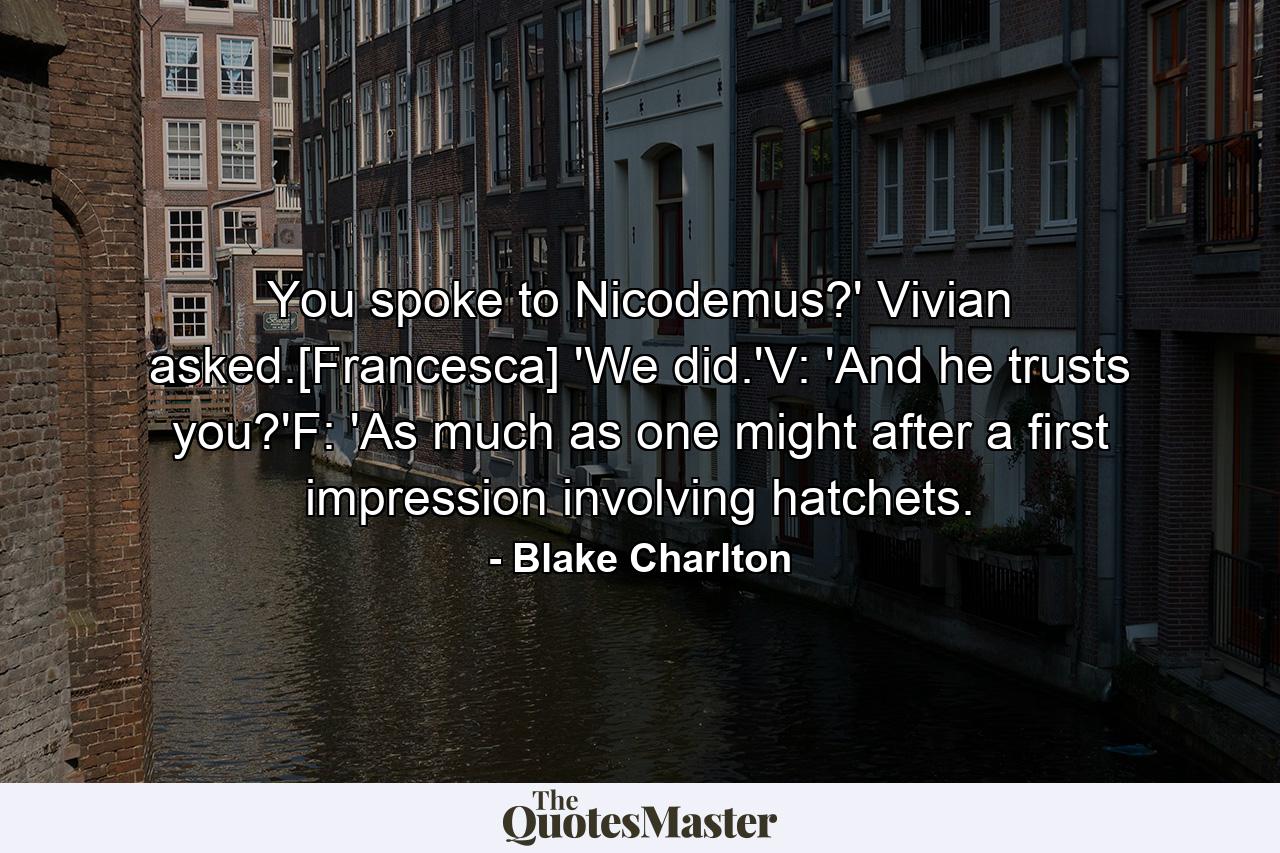 You spoke to Nicodemus?' Vivian asked.[Francesca] 'We did.'V: 'And he trusts you?'F: 'As much as one might after a first impression involving hatchets. - Quote by Blake Charlton