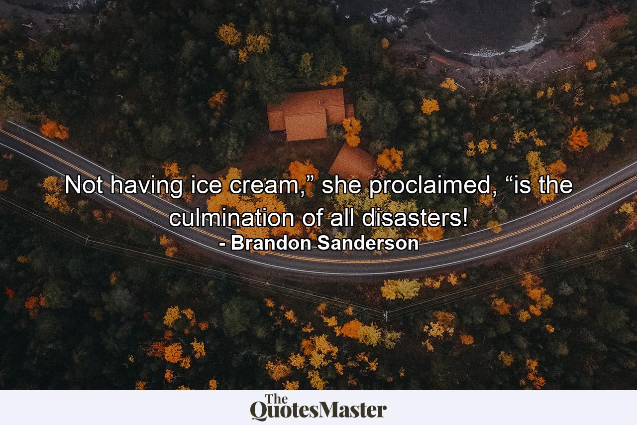 Not having ice cream,” she proclaimed, “is the culmination of all disasters! - Quote by Brandon Sanderson