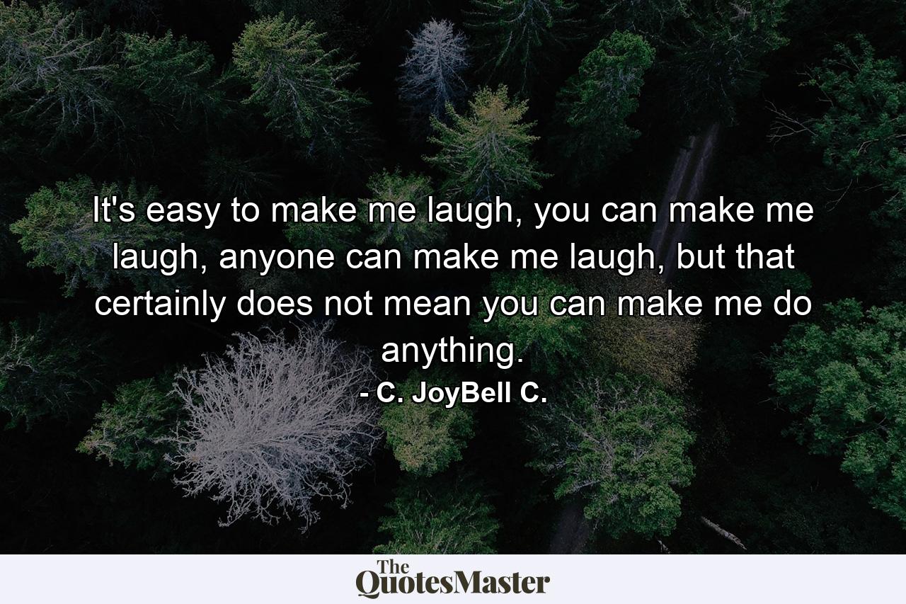 It's easy to make me laugh, you can make me laugh, anyone can make me laugh, but that certainly does not mean you can make me do anything. - Quote by C. JoyBell C.