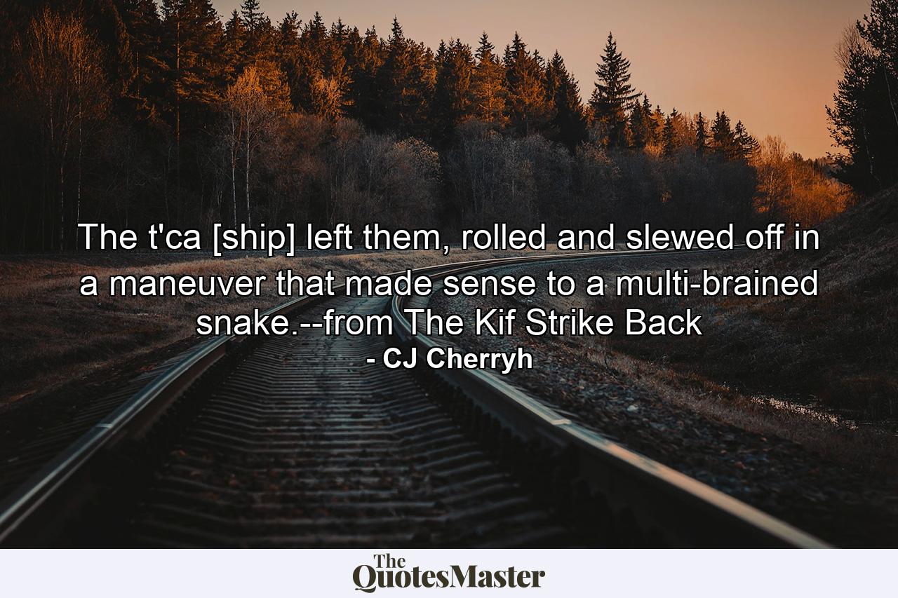 The t'ca [ship] left them, rolled and slewed off in a maneuver that made sense to a multi-brained snake.--from The Kif Strike Back - Quote by CJ Cherryh