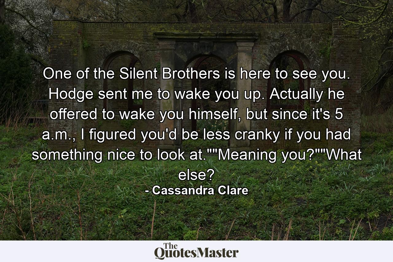 One of the Silent Brothers is here to see you. Hodge sent me to wake you up. Actually he offered to wake you himself, but since it's 5 a.m., I figured you'd be less cranky if you had something nice to look at.