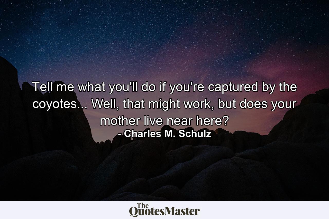 Tell me what you'll do if you're captured by the coyotes... Well, that might work, but does your mother live near here? - Quote by Charles M. Schulz