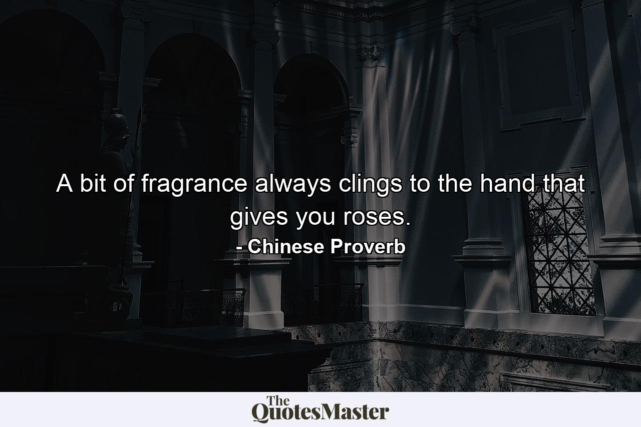 A bit of fragrance always clings to the hand that gives you roses. - Quote by Chinese Proverb