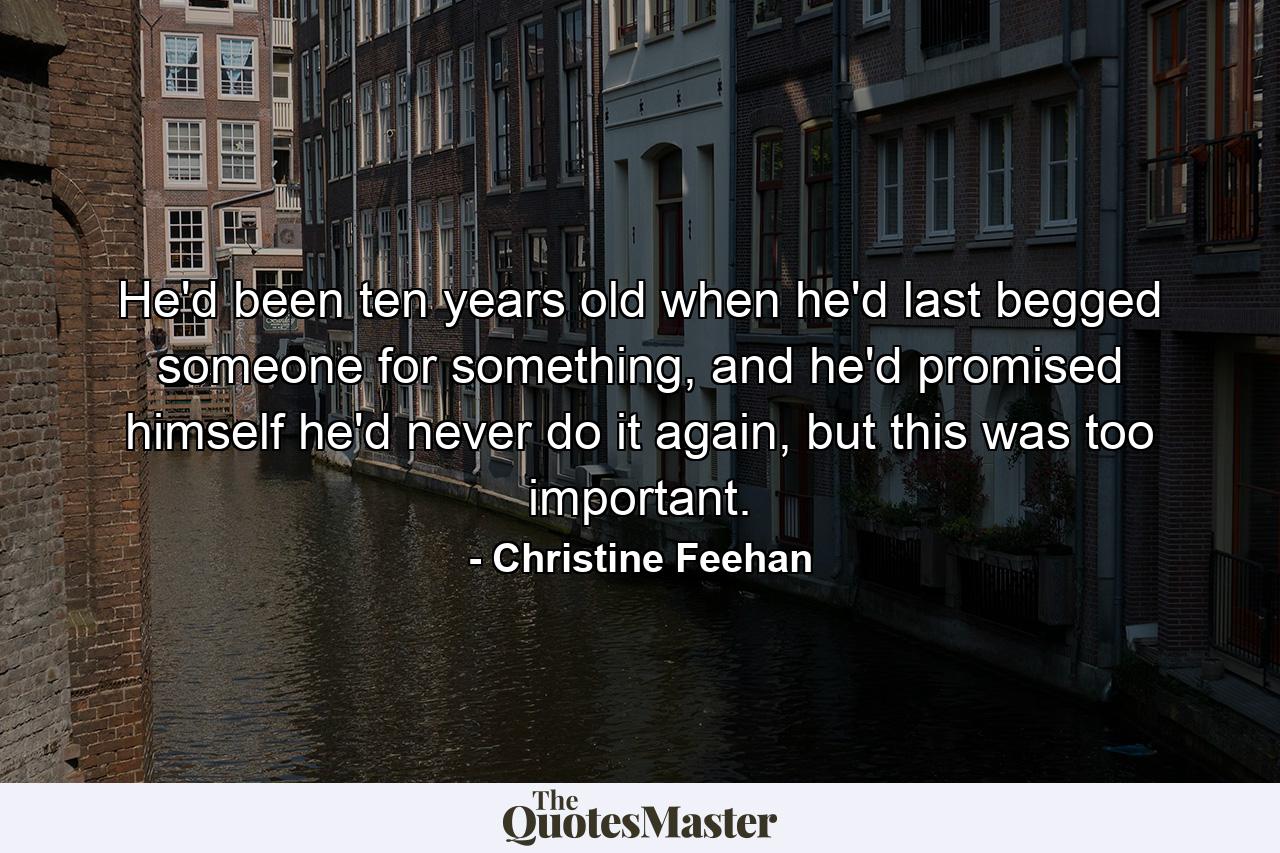 He'd been ten years old when he'd last begged someone for something, and he'd promised himself he'd never do it again, but this was too important. - Quote by Christine Feehan