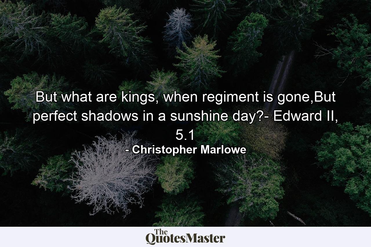 But what are kings, when regiment is gone,But perfect shadows in a sunshine day?- Edward II, 5.1 - Quote by Christopher Marlowe