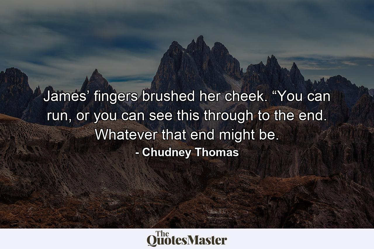 James’ fingers brushed her cheek. “You can run, or you can see this through to the end. Whatever that end might be. - Quote by Chudney Thomas